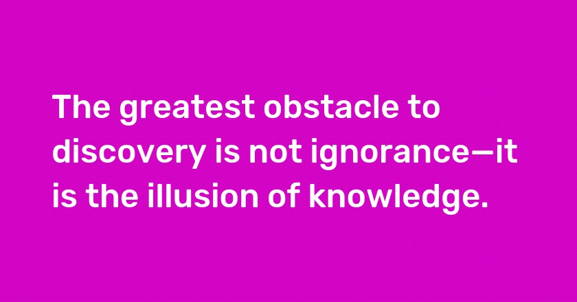 The greatest obstacle to discovery is not ignorance—it is the illusion of knowledge.