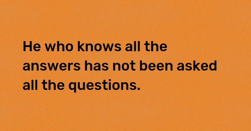 He who knows all the answers has not been asked all the questions.