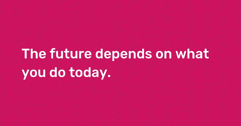 The future depends on what you do today.