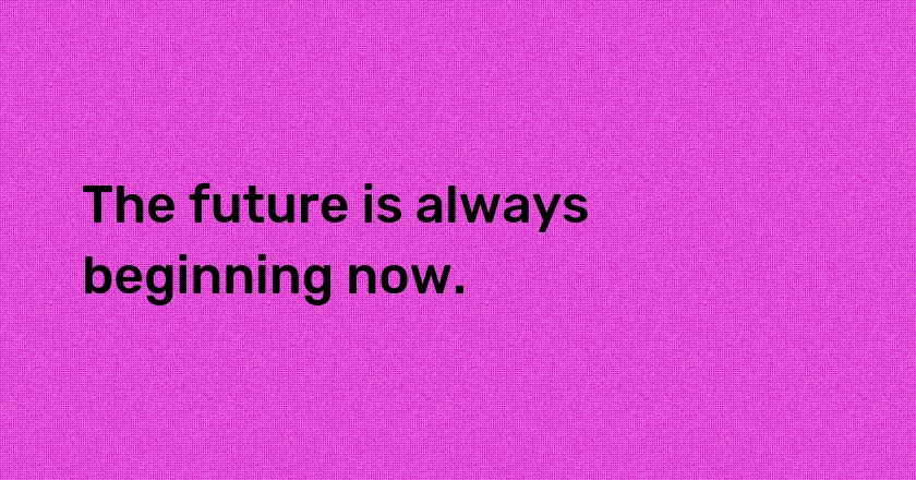 The future is always beginning now.