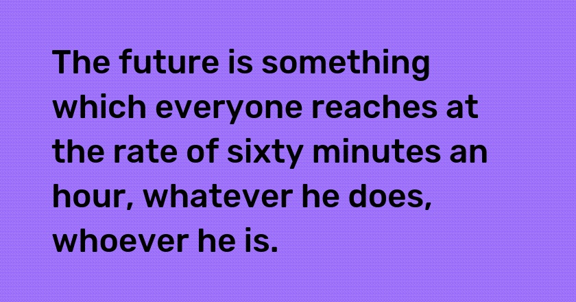 The future is something which everyone reaches at the rate of sixty minutes an hour, whatever he does, whoever he is.