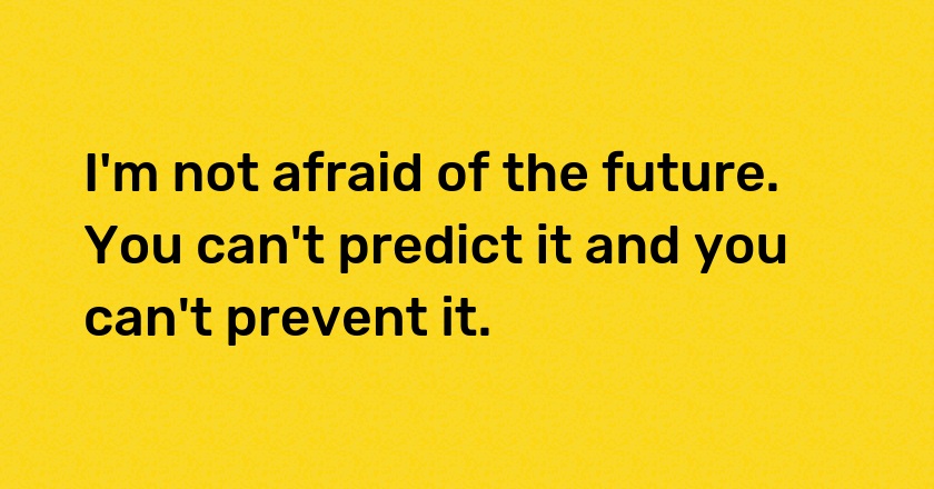 I'm not afraid of the future. You can't predict it and you can't prevent it.