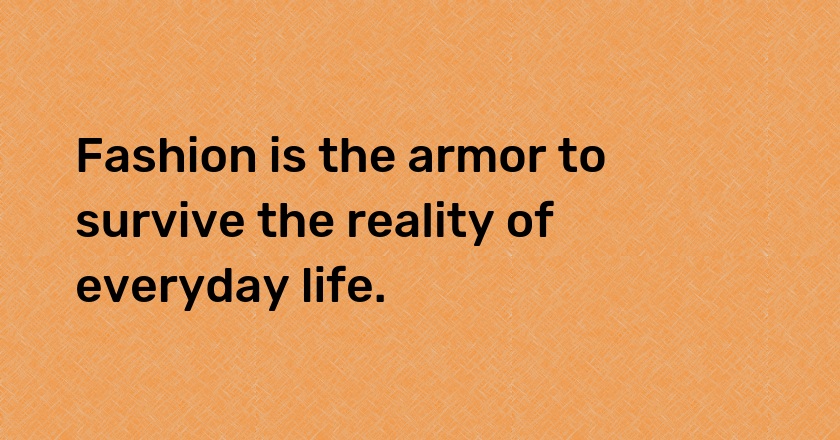 Fashion is the armor to survive the reality of everyday life.