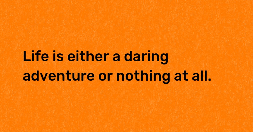 Life is either a daring adventure or nothing at all.