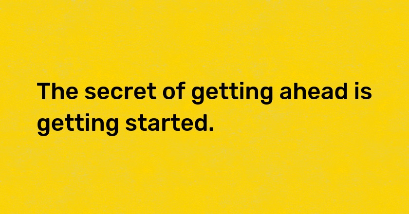 The secret of getting ahead is getting started.