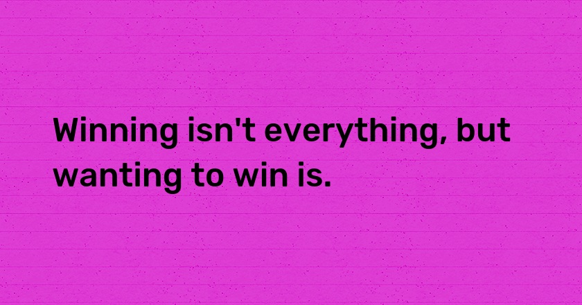 Winning isn't everything, but wanting to win is.