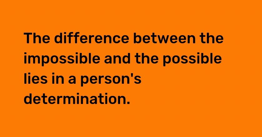 The difference between the impossible and the possible lies in a person's determination.