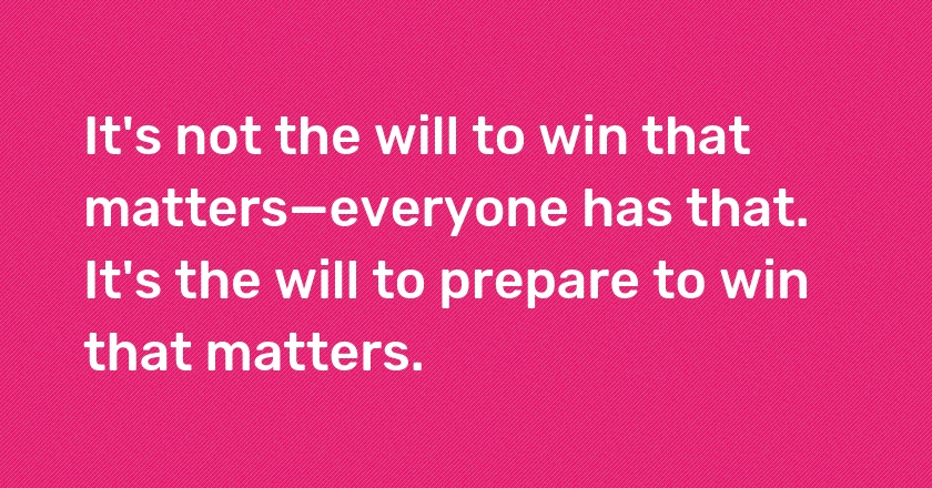 It's not the will to win that matters—everyone has that. It's the will to prepare to win that matters.