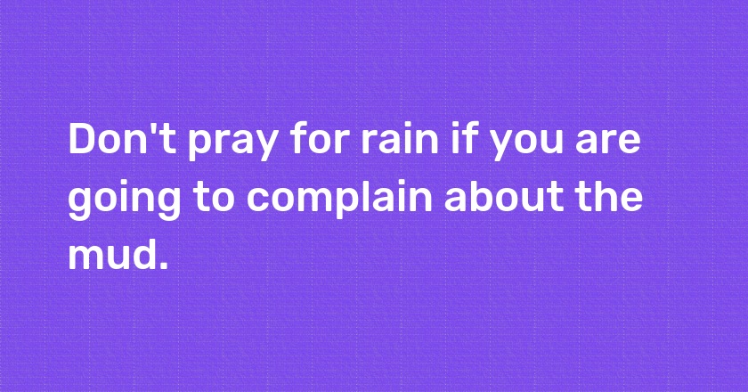 Don't pray for rain if you are going to complain about the mud.