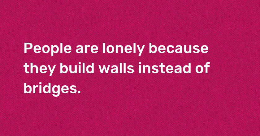 People are lonely because they build walls instead of bridges.