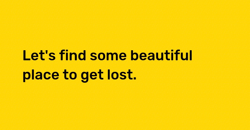 Let's find some beautiful place to get lost.