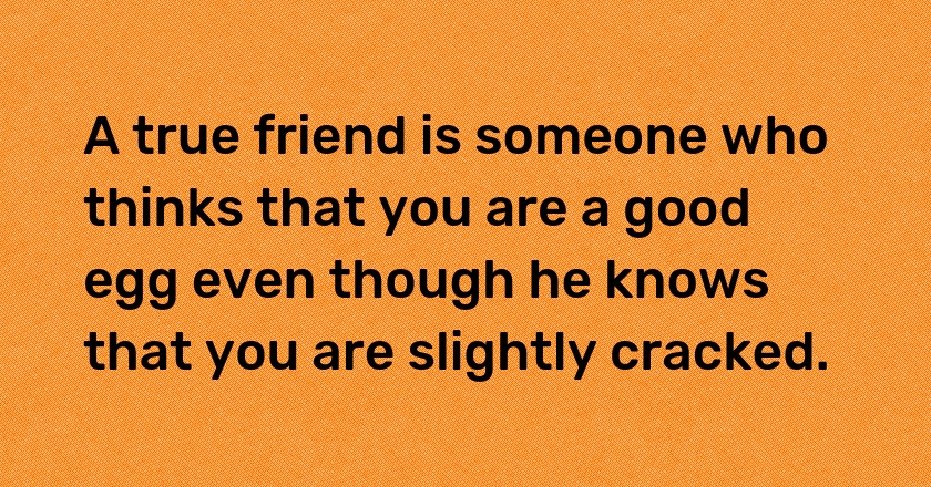 A true friend is someone who thinks that you are a good egg even though he knows that you are slightly cracked.