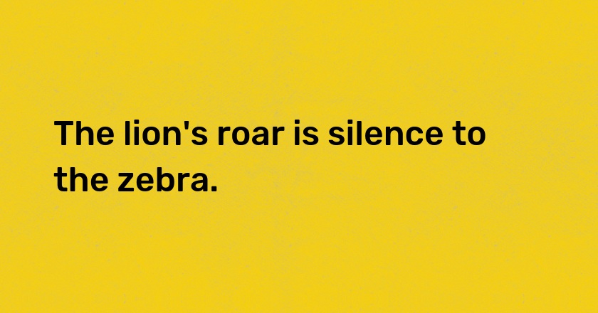 The lion's roar is silence to the zebra.