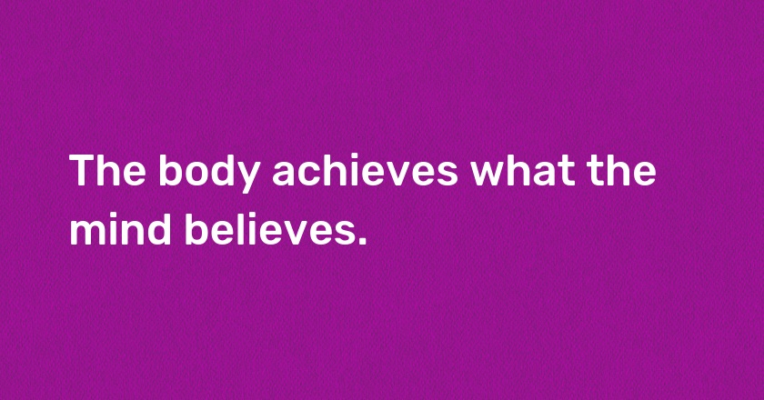 The body achieves what the mind believes.