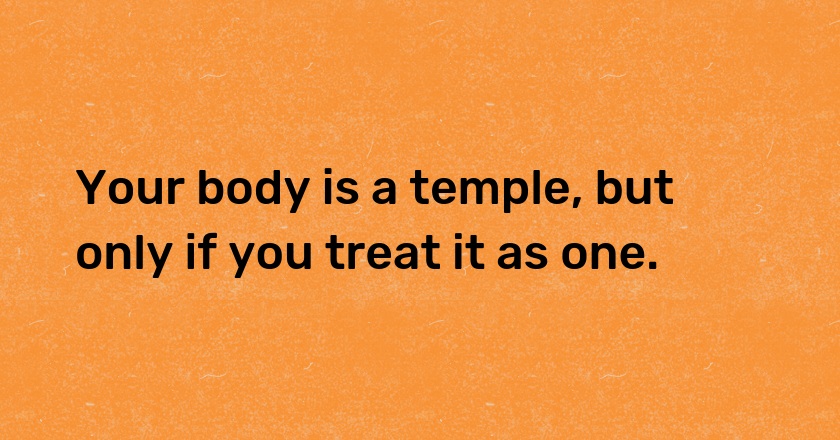 Your body is a temple, but only if you treat it as one.