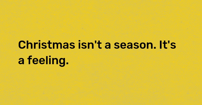 Christmas isn't a season. It's a feeling.