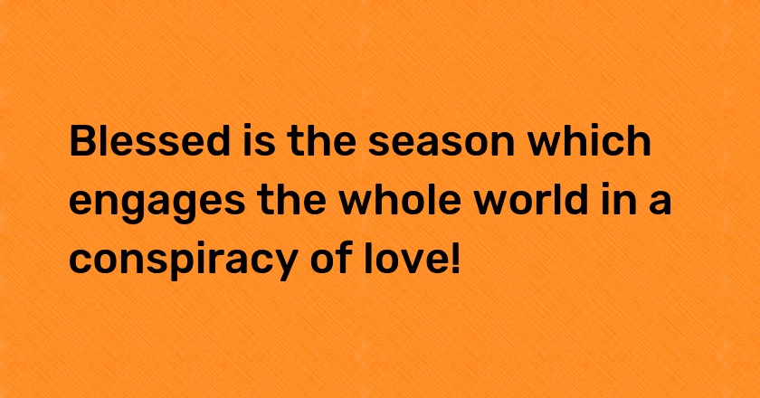 Blessed is the season which engages the whole world in a conspiracy of love!