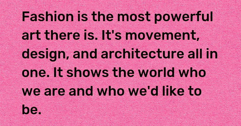 Fashion is the most powerful art there is. It's movement, design, and architecture all in one. It shows the world who we are and who we'd like to be.