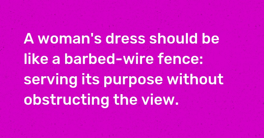 A woman's dress should be like a barbed-wire fence: serving its purpose without obstructing the view.