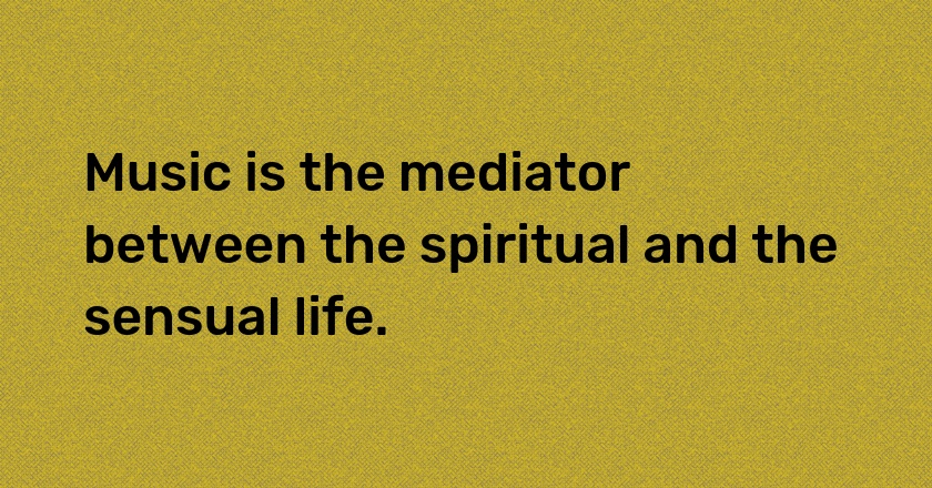 Music is the mediator between the spiritual and the sensual life.