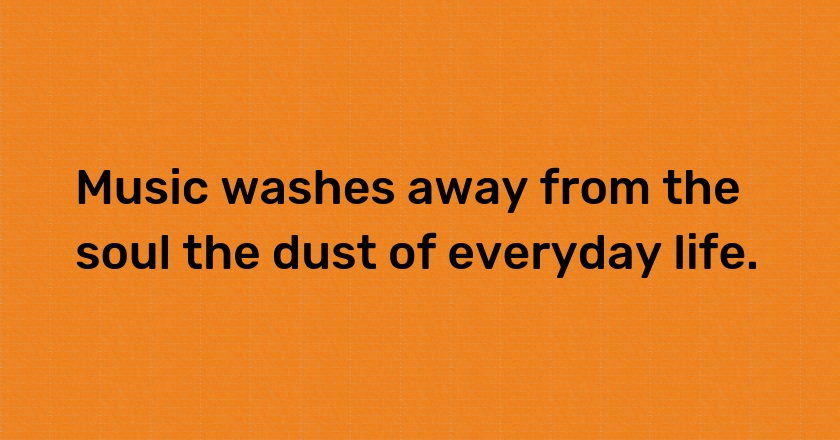 Music washes away from the soul the dust of everyday life.