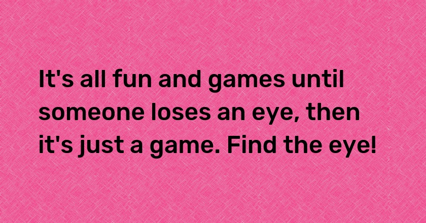 It's all fun and games until someone loses an eye, then it's just a game. Find the eye!