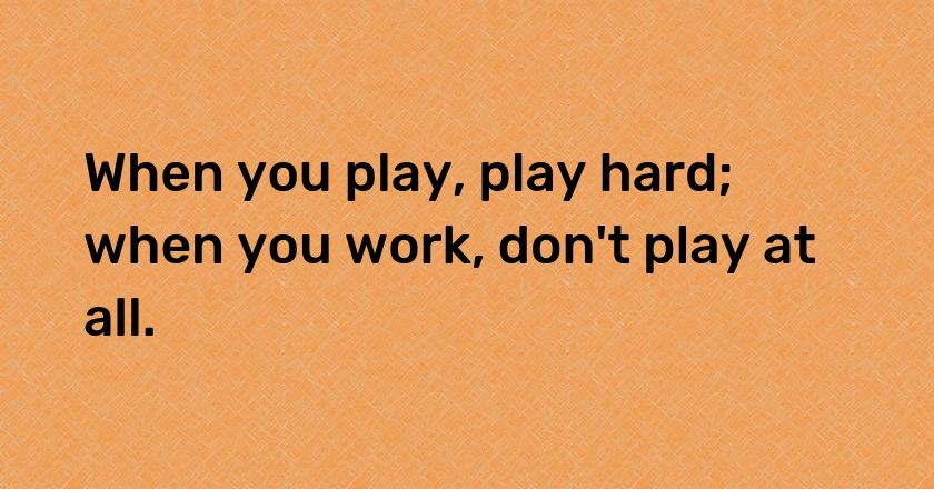 When you play, play hard; when you work, don't play at all.