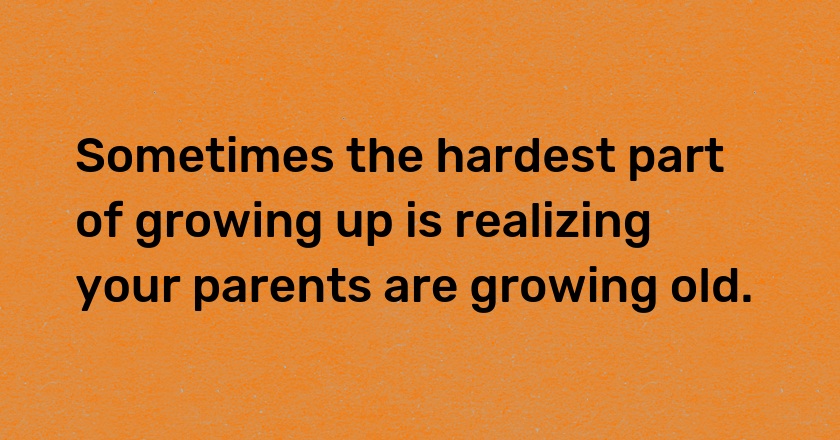 Sometimes the hardest part of growing up is realizing your parents are growing old.