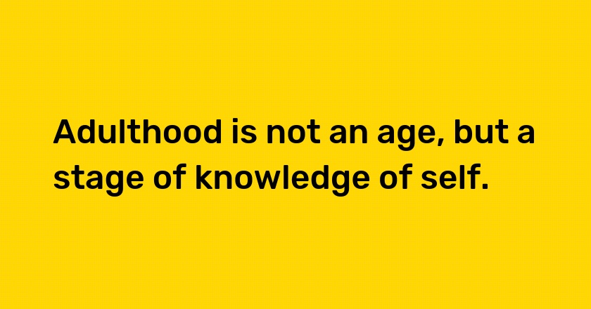 Adulthood is not an age, but a stage of knowledge of self.