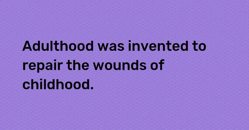 Adulthood was invented to repair the wounds of childhood.