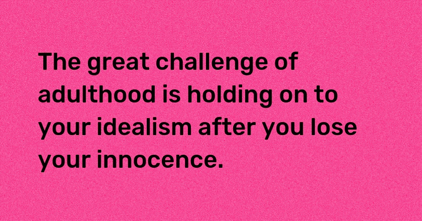 The great challenge of adulthood is holding on to your idealism after you lose your innocence.