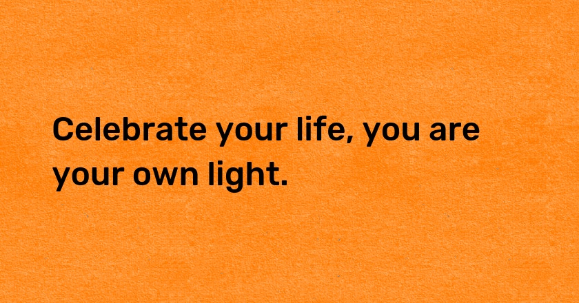 Celebrate your life, you are your own light.