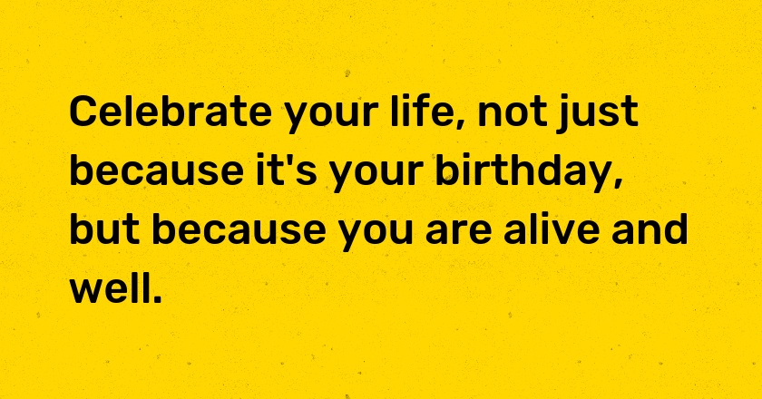 Celebrate your life, not just because it's your birthday, but because you are alive and well.