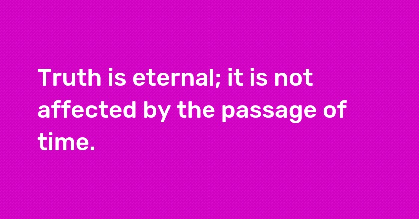 Truth is eternal; it is not affected by the passage of time.