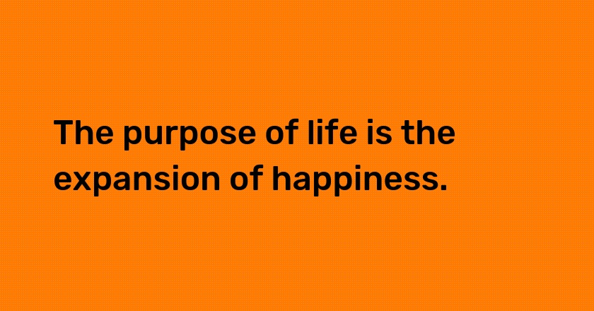 The purpose of life is the expansion of happiness.