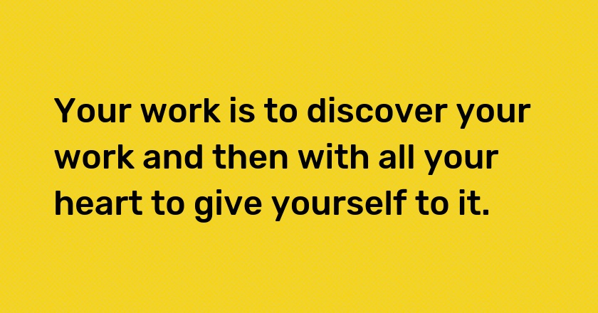 Your work is to discover your work and then with all your heart to give yourself to it.