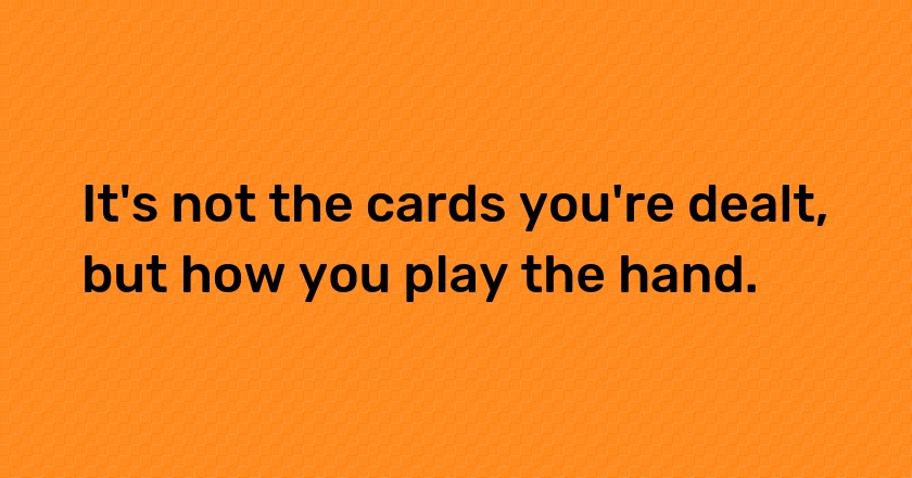 It's not the cards you're dealt, but how you play the hand.