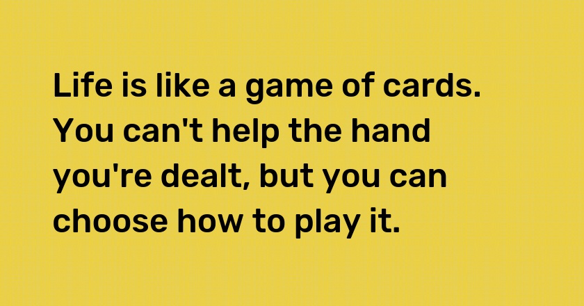 Life is like a game of cards. You can't help the hand you're dealt, but you can choose how to play it.