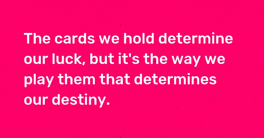 The cards we hold determine our luck, but it's the way we play them that determines our destiny.