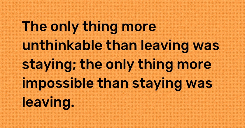 The only thing more unthinkable than leaving was staying; the only thing more impossible than staying was leaving.