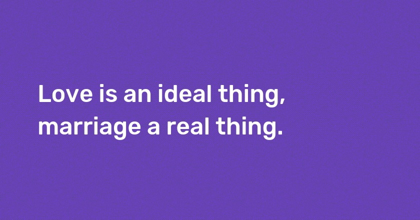 Love is an ideal thing, marriage a real thing.