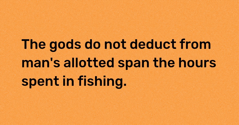 The gods do not deduct from man's allotted span the hours spent in fishing.