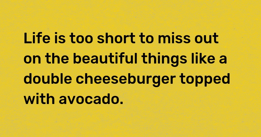 Life is too short to miss out on the beautiful things like a double cheeseburger topped with avocado.