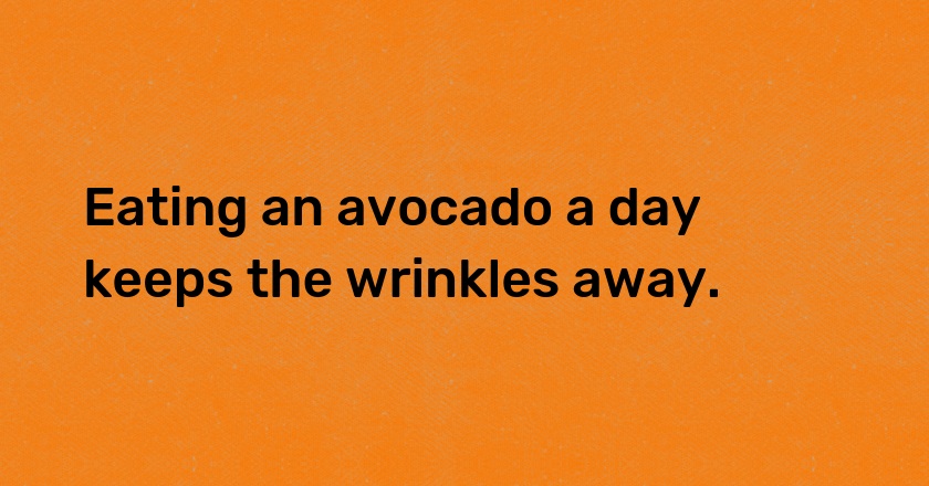 Eating an avocado a day keeps the wrinkles away.