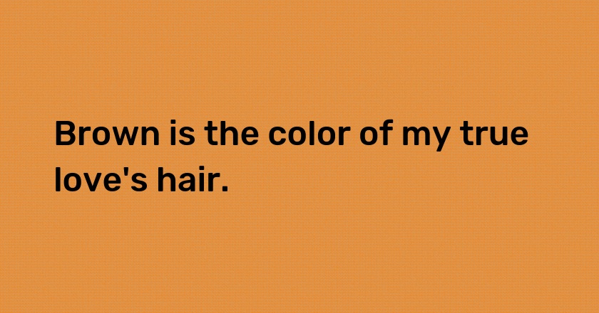 Brown is the color of my true love's hair.