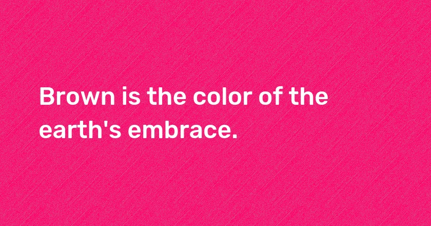 Brown is the color of the earth's embrace.