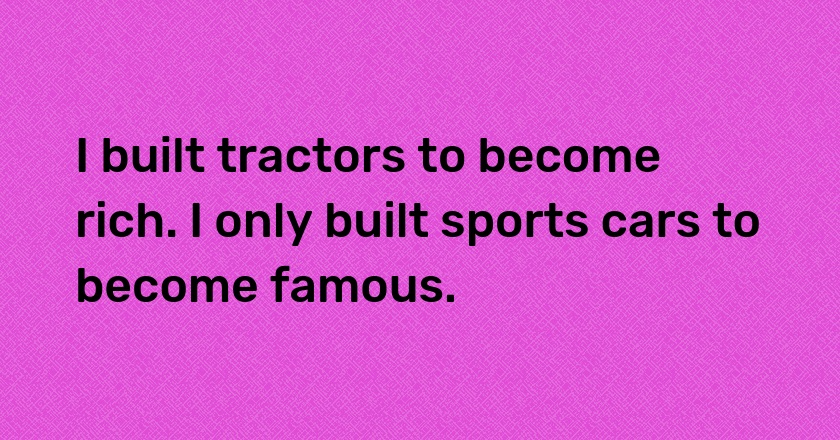 I built tractors to become rich. I only built sports cars to become famous.