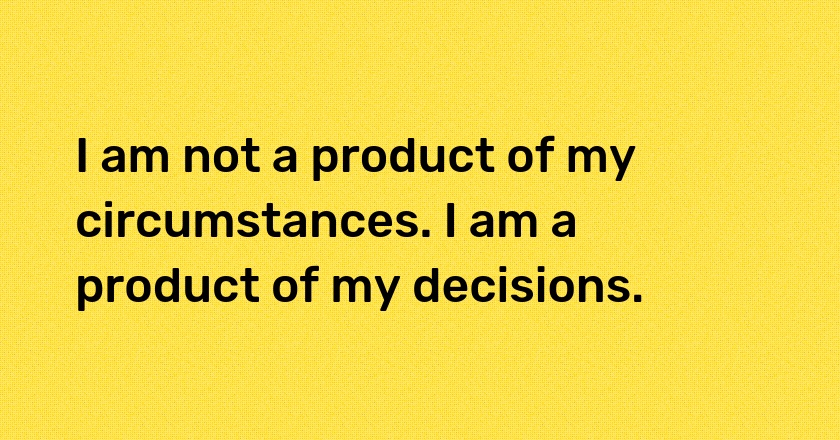 I am not a product of my circumstances. I am a product of my decisions.