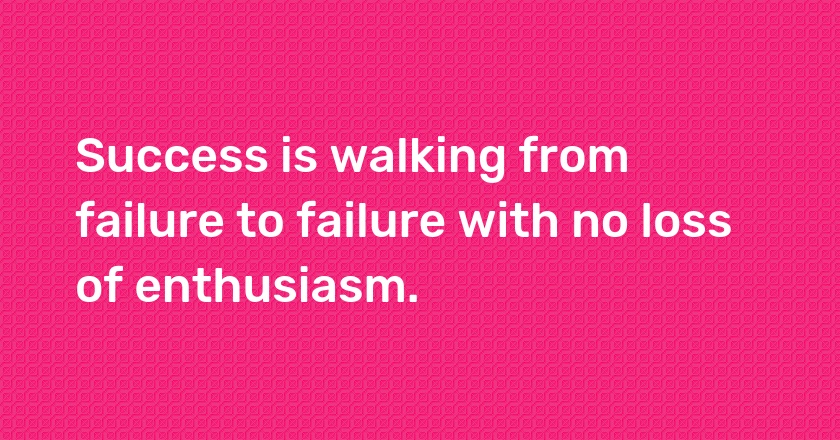 Success is walking from failure to failure with no loss of enthusiasm.