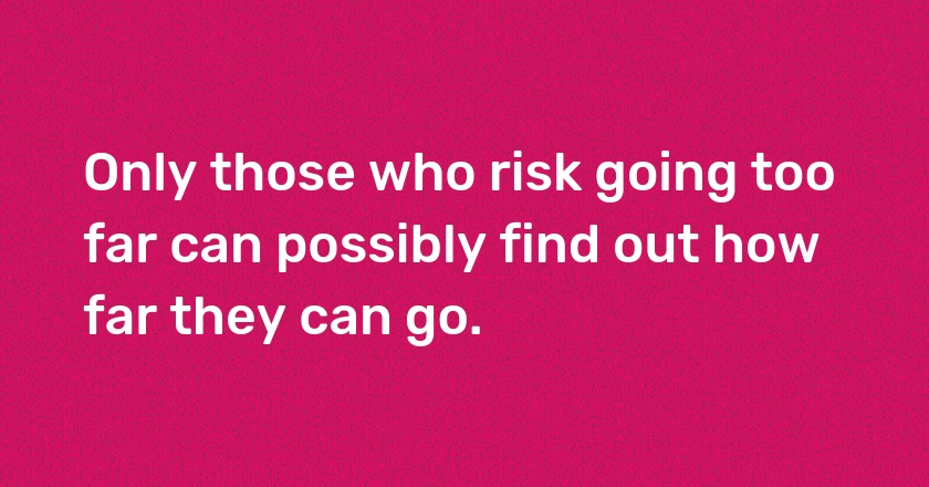 Only those who risk going too far can possibly find out how far they can go.